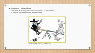  Política de Gobernadores
 Intercambio de favores políticos entre el presidente y los gobernadores
de mantener el poder y garantizar la gobernabilidad.
POLÍTICA DE “CAFÉ CON LECHE”
 
