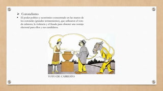  Coronelismo
 El poder político y económico concentrado en las manos de
los coroneles (grandes terratenientes), que utilizaron el voto
de cabresto, la violencia y el fraude para obtener una ventaja
electoral para ellos y sus candidatos.
VOTO DE CABRESTO
 