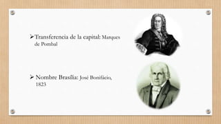 Transferencia de la capital: Marques
de Pombal
 Nombre Brasília: José Bonifácio,
1823
 