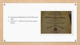  Constitución Brasileña de 24 de febrero de
1891:
 Artículo 3° - 14.400 km² para la futura capital
Federal
 