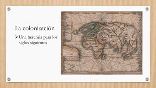 La colonización
 Una herencia para los
siglos siguientes
 