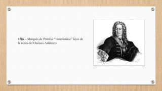 1716 – Marqués de Pombal “ interiorizar” lejos de
la costa del Océano Atlántico
 