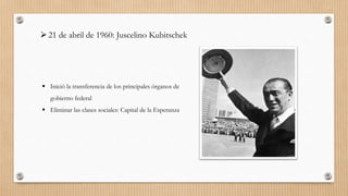 21 de abril de 1960: Juscelino Kubitschek
 Inició la transferencia de los principales órganos de
gobierno federal
 Eliminar las clases sociales: Capital de la Esperanza
 
