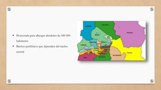  Proyectada para albergar alrededor de 500 000
habitantes
 Barrios periféricos que dependen del núcleo
central
 
