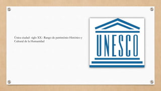 Única ciudad- siglo XX : Rango de patrimônio Histórico y
Cultural de la Humanidad
 