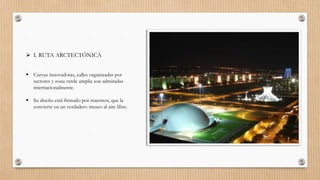  I. RUTA ARCTECTÓNICA
 Curvas innovadoras, calles organizadas por
sectores y zona verde amplia son admiradas
internacionalmente.
 Su diseño está firmado por maestros, que la
convierte en un verdadero museo al aire libre.
 