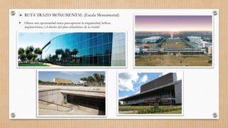  RUTA TRAZO MONUMENTAL (Escala Monumental)
 Ofrece una oportunidad única para apreciar la singularidad, belleza
arquitectónica y el diseño del plan urbanístico de la ciudad
 
