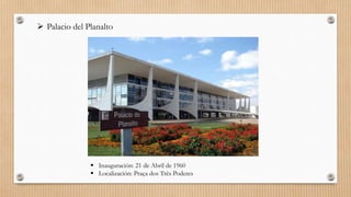  Palacio del Planalto
 Inauguración: 21 de Abril de 1960
 Localización: Praça dos Três Poderes
 