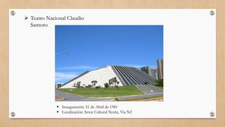  Teatro Nacional Claudio
Santoro
 Inauguración: 21 de Abril de 1981
 Localización: Setor Cultural Norte, Via N2
 