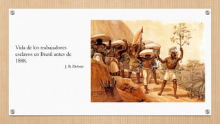 Vida de los trabajadores
esclavos en Brasil antes de
1888.
J. B. Debret
 
