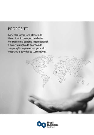 PROPÓSITO
Conectar interesses através da
identificação de oportunidades
no Brasil e no cenário internacional,
e da articulação de acordos de
cooperação e parcerias, gerando
negócios e atividades sustentáveis.
 