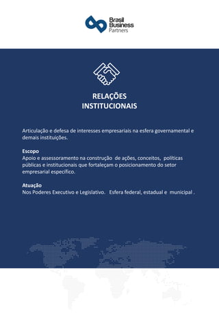 Articulação e defesa de interesses empresariais na esfera governamental e
demais instituições.
Escopo
Apoio e assessoramento na construção de ações, conceitos, políticas
públicas e institucionais que fortaleçam o posicionamento do setor
empresarial específico.
Atuação
Nos Poderes Executivo e Legislativo. Esfera federal, estadual e municipal .
RELAÇÕES
INSTITUCIONAIS
 