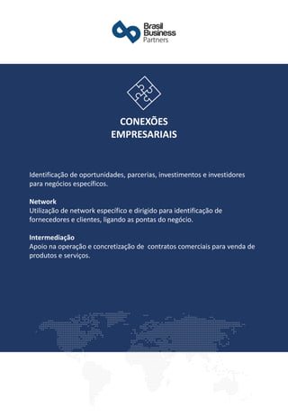 Identificação de oportunidades, parcerias, investimentos e investidores
para negócios específicos.
Network
Utilização de network específico e dirigido para identificação de
fornecedores e clientes, ligando as pontas do negócio.
​
Intermediação
Apoio na operação e concretização de contratos comerciais para venda de
produtos e serviços.
CONEXÕES
EMPRESARIAIS
 