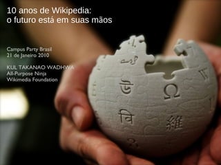 10 anos de Wikipedia: o futuro est á  em suas m ã os Campus Party Brasil 21 de Janeiro 2010 KUL TAKANAO WADHWA All-Purpose Ninja Wikimedia Foundation 