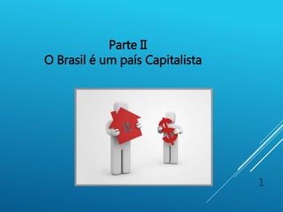 1
Parte II
O Brasil é um país Capitalista
 