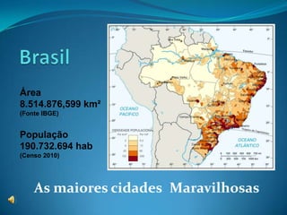 Área
8.514.876,599 km²
(Fonte IBGE)


População
190.732.694 hab
(Censo 2010)




    As maiores cidades Maravilhosas
 