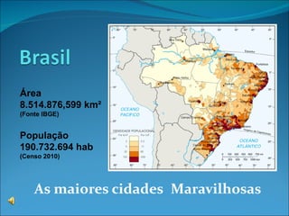 As maiores cidades   Maravilhosas Área  8.514.876,599  km²  (Fonte IBGE) População  190.732.694 hab (Censo 2010) 