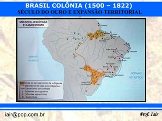 BRASIL COLÔNIA (1500 – 1822)
    SÉCULO DO OURO E EXPANSÃO TERRITORIAL




iair@pop.com.br                         Prof. Iair
 