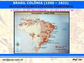 BRASIL COLÔNIA (1500 – 1822)
    SÉCULO DO OURO E EXPANSÃO TERRITORIAL
     A POPULAÇÃO BRASILEIRA NO SÉCULO XVIII




iair@pop.com.br                           Prof. Iair
 