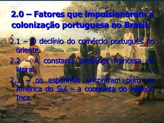 2.0 – Fatores que impulsionaram a colonização portuguesa no Brasil.   2.1 – O declínio do comércio português no oriente. 2.2 – A constante presença francesa no litoral. 2.3 – os espanhóis encontram ouro na América do Sul – a conquista do império Inca. 