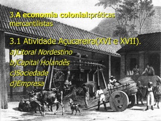 3. A economia colonial: práticas mercantilistas  3.1 Atividade Açucareira(XVI e XVII) . a)Litoral Nordestino b)Capital Holandês c)Sociedade d)Empresa 