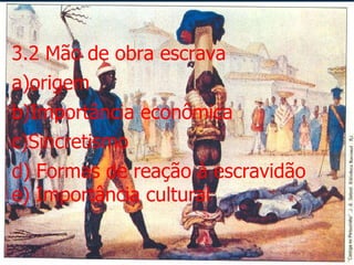 3.2 Mão de obra escrava a)origem  b)Importância econômica c)Sincretismo d) Formas de reação à escravidão e) Importância cultural 