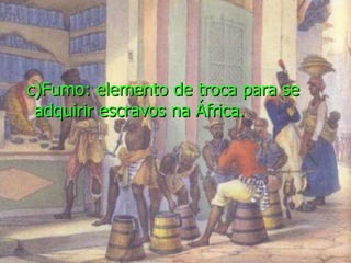 c)Fumo: elemento de troca para se adquirir escravos na África. 