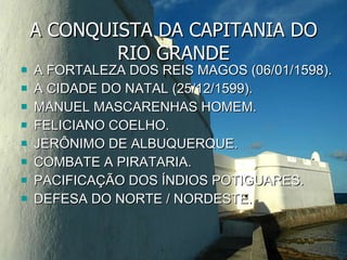 A CONQUISTA DA CAPITANIA DO RIO GRANDE A FORTALEZA DOS REIS MAGOS (06/01/1598). A CIDADE DO NATAL (25/12/1599). MANUEL MASCARENHAS HOMEM. FELICIANO COELHO. JERÔNIMO DE ALBUQUERQUE. COMBATE A PIRATARIA. PACIFICAÇÃO DOS ÍNDIOS POTIGUARES. DEFESA DO NORTE / NORDESTE. 