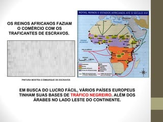 OS REINOS AFRICANOS FAZIAM O COMÉRCIO COM OS TRAFICANTES DE ESCRAVOS.  EM BUSCA DO LUCRO FÁCIL, VÁRIOS PAÍSES EUROPEUS TINHAM SUAS BASES DE  TRÁFICO NEGREIRO . ALÉM DOS ÁRABES NO LADO LESTE DO CONTINENTE. PINTURA MOSTRA O EMBARQUE DE ESCRAVOS 
