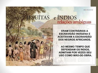 AO MESMO TEMPO QUE DEFENDIAM OS ÍNDIOS, ADMITIAM POR VEZES SEU  USO COMO MÃO-DE-OBRA. ERAM CONTRÁRIOS A ESCRAVIDÃO INDÍGENA E ACEITAVAM A ESCRAVIDÃO DOS NEGROS AFRICANOS. 