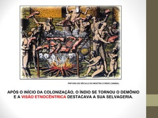 APÓS O INÍCIO DA COLONIZAÇÃO, O ÍNDIO SE TORNOU O DEMÔNIO E A   VISÃO ETNOCÊNTRICA  DESTACAVA A SUA SELVAGERIA . PINTURA DO SÉCULO XVI MOSTRA O ÍNDIO CANIBAL 