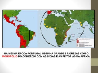 NA MESMA ÉPOCA PORTUGAL OBTINHA GRANDES RIQUEZAS COM O  MONOPÓLIO  DO COMÉRCIO COM AS ÍNDIAS E AS FEITORIAS DA ÁFRICA.  
