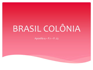BRASIL COLÔNIA
Apostila 4 – P.1 – P. 23
 