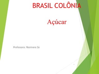 BRASIL COLÔNIA
Açúcar
Professora: Rosimara Sá
PP
 