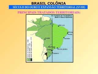 BRASIL COLÔNIA
SÉCULO DO OURO E EXPANSÃO TERRITORIAL (XVIII)
PRINCIPAIS TRATADOS TERRITORIAIS:
 