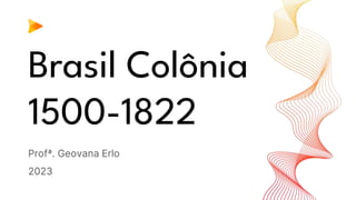 Brasil Colônia
1500-1822
Profª. Geovana Erlo
2023
 