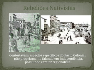 Contestavam aspectos específicos do Pacto Colonial,
não propriamente falando em independência,
possuindo caráter regionalista.
Rebeliões Nativistas
 