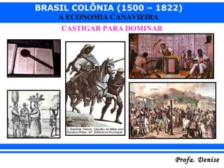 BRASIL COLÔNIA (1500 – 1822)
Profa. DeniseProfa. Denise
A ECONOMIA CANAVIEIRA
CASTIGAR PARA DOMINAR
 