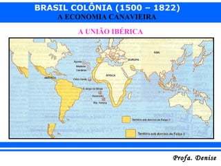 BRASIL COLÔNIA (1500 – 1822)
Profa. DeniseProfa. Denise
A ECONOMIA CANAVIEIRA
A UNIÃO IBÉRICA
 