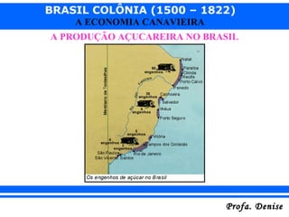 BRASIL COLÔNIA (1500 – 1822)
Profa. DeniseProfa. Denise
A ECONOMIA CANAVIEIRA
A PRODUÇÃO AÇUCAREIRA NO BRASIL
 