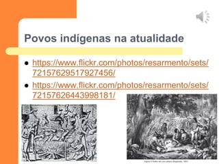 Povos indígenas na atualidade 
https://www.flickr.com/photos/resarmento/sets/ 72157629517927456/ 
https://www.flickr.com/photos/resarmento/sets/ 72157626443998181/ 
 