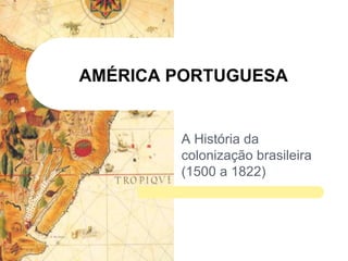 AMÉRICA PORTUGUESA 
A História da colonização brasileira (1500 a 1822)  