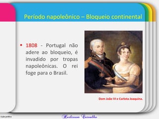 Período napoleônico – Bloqueio continental
• 1808 - Portugal não
adere ao bloqueio, é
invadido por tropas
napoleônicas. O rei
foge para o Brasil.
Dom João VI e Carlota Joaquina.
 