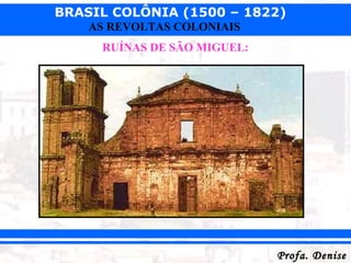 BRASIL COLÔNIA (1500 – 1822)
Profa. DeniseProfa. Denise
AS REVOLTAS COLONIAIS
RUÍNAS DE SÃO MIGUEL:
 