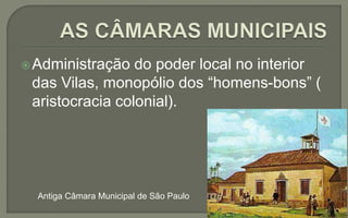 Administração do poder local no interior
das Vilas, monopólio dos “homens-bons” (
aristocracia colonial).
Antiga Câmara Municipal de São Paulo
 