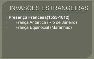  Presença Francesa(1555-1612)
 França Antártica (Rio de Janeiro)
 França Equinocial (Maranhão)
 