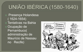  Presença Holandesa
( 1624-1654)
 Tentativas na Bahia
 Ocupação de
Pernambuco(
administração de
Maurício de Nassau
no Recife)
 