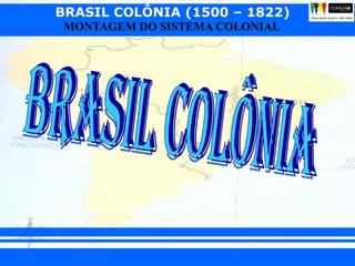 BRASIL COLÔNIA (1500 – 1822)
Prof. José Augusto Fiorin
MONTAGEM DO SISTEMA COLONIAL
 