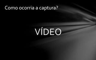Como ocorria a captura?
VÍDEO
 