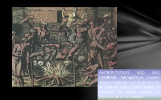 ANTROPÓFAGOS NÃO SÃO
CANIBAIS: Antropófagos comem
seus inimigos como parte de um ritu
al, pratica aceita entre aliados e
inimigos. O canibal apenas se
alimenta de carne humana
 